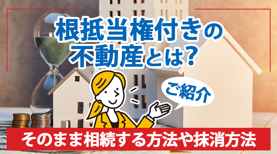 根抵当権付きの不動産とは？そのまま相続する方法や抹消方法をご紹介の画像