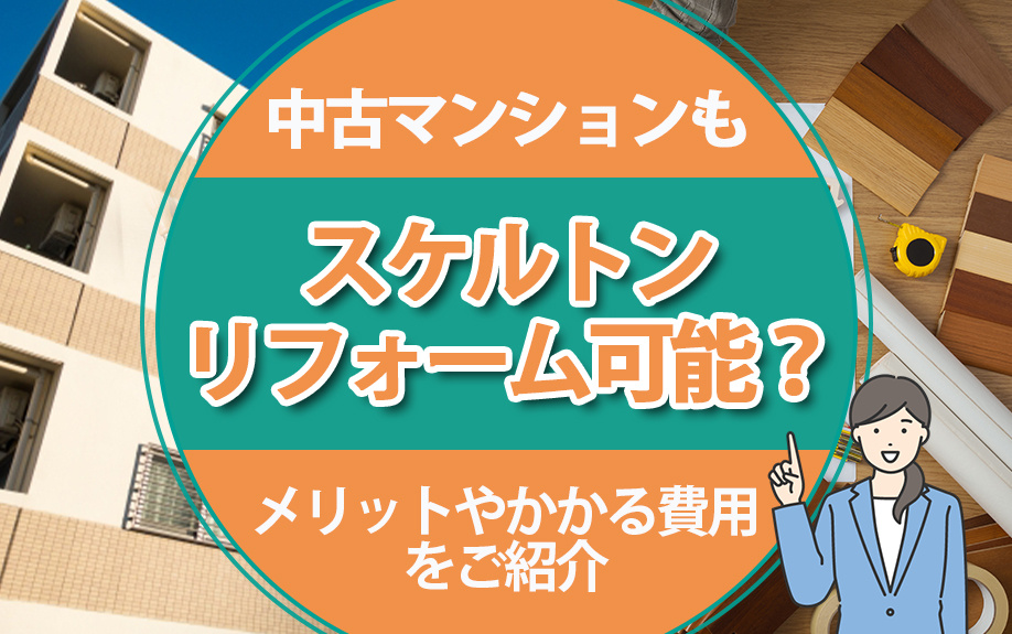 中古マンションもスケルトンリフォーム可能？メリットやかかる費用をご紹介