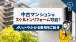 中古マンションはスケルトンリフォーム可能？メリットやかかる費用をご紹介の画像