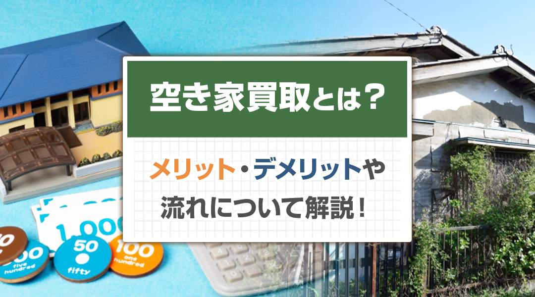 空き家買取とは？メリット・デメリットや流れについて解説！