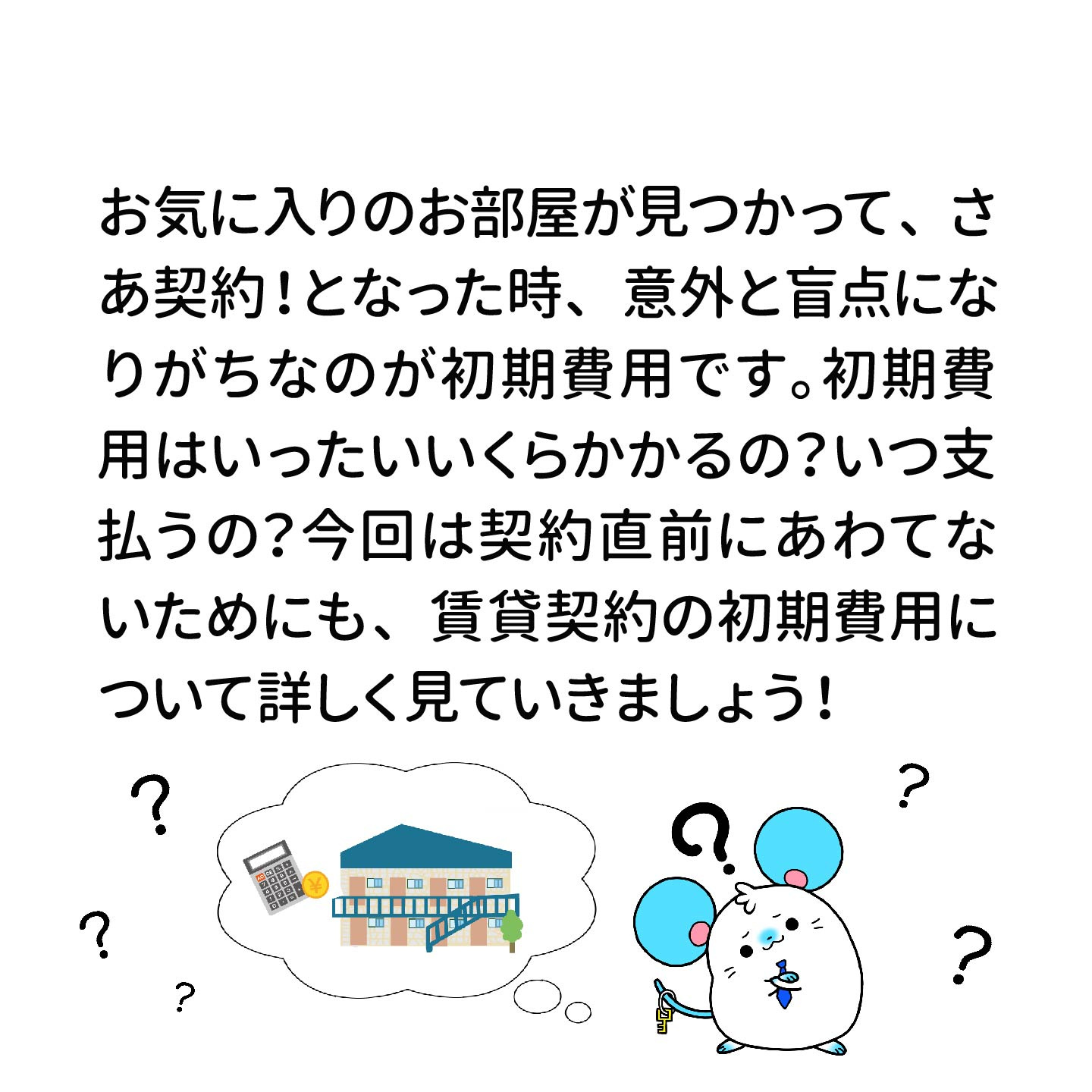 お気に入りのお部屋が見つかって、さあ契約！となった時、意外と盲点になりがちなのが初期費用です。初期費用はいったいいくらかかるの？いつ支払うの？今回は契約直前にあわてないためにも、賃貸契約の初期費用について詳しく見ていきましょう！