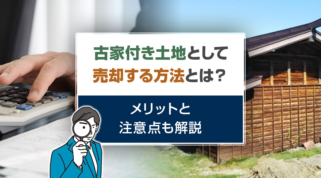 古家付き土地として売却する方法とは？メリットと注意点も解説
