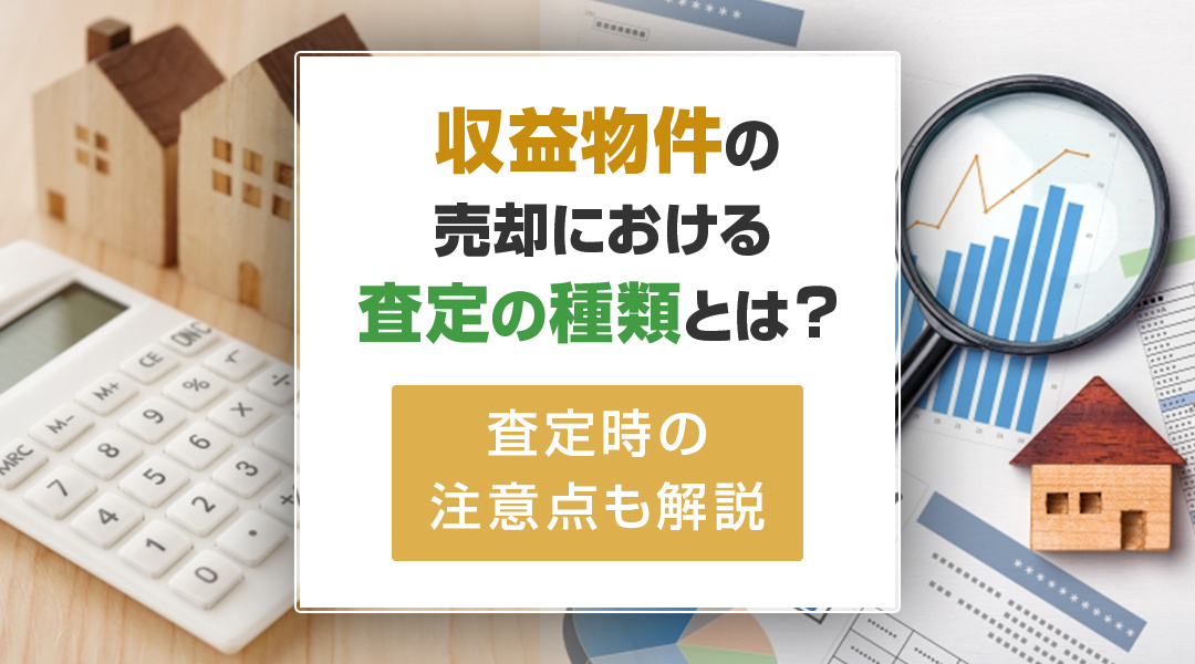 収益物件の売却における査定の種類とは？査定時の注意点も解説