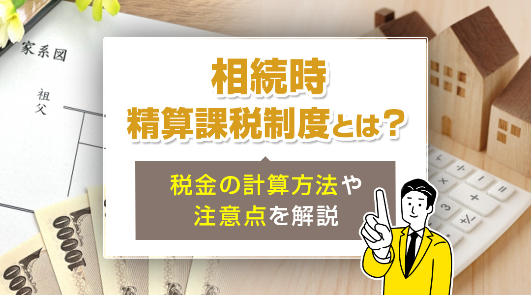 相続時精算課税制度とは？税金の計算方法や注意点を解説