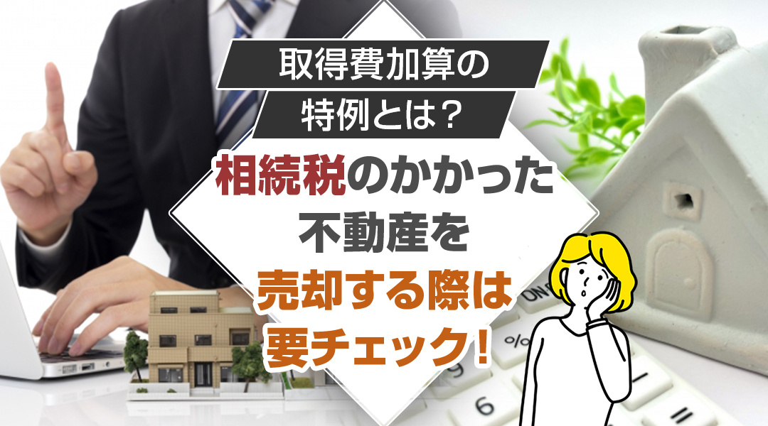 取得費加算の特例とは？相続税のかかった不動産を売却する際は要チェック！の画像