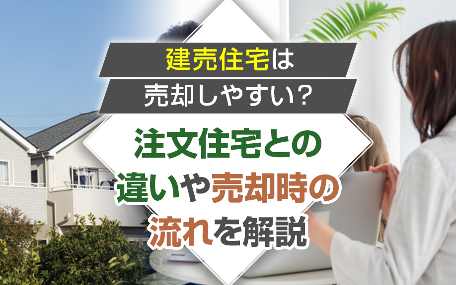建売住宅は売却しやすい？注文住宅との違いや売却時の流れを解説