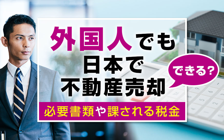 外国人でも日本で不動産売却できる？必要書類や課される税金を解説