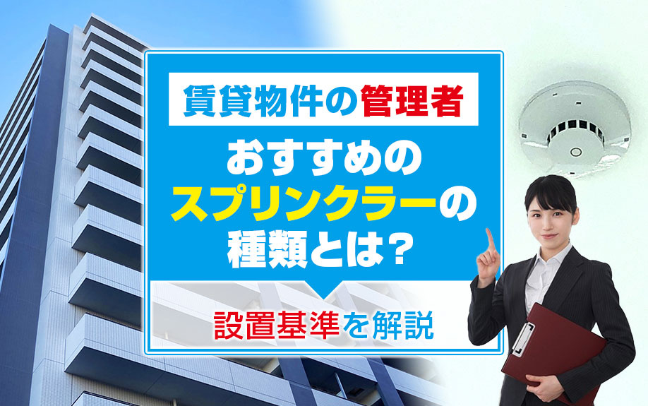 賃貸物件の管理者へおすすめのスプリンクラーの種類とは？設置基準を解説