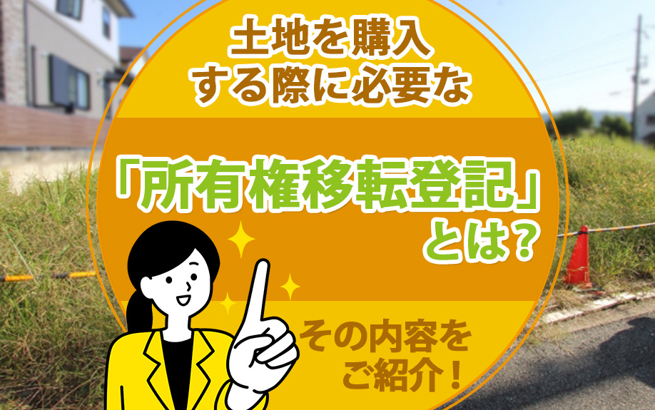 土地を購入する際に必要な「所有権移転登記」とは？その内容をご紹介！