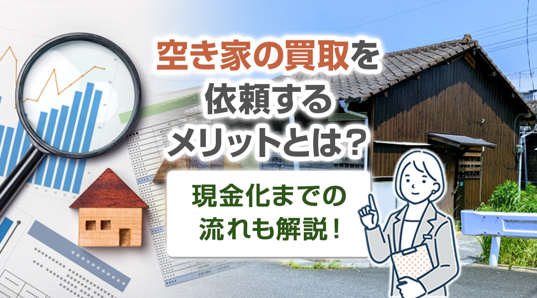 空き家の買取を依頼するメリットとは？現金化までの流れも解説！