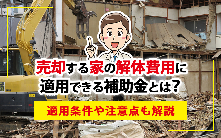 売却する家の解体費用に適用できる補助金とは？適用条件や注意点も解説