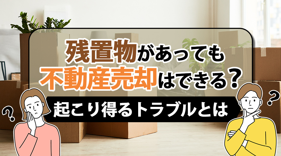 残置物があっても不動産売却はできる？起こり得るトラブルとはの画像