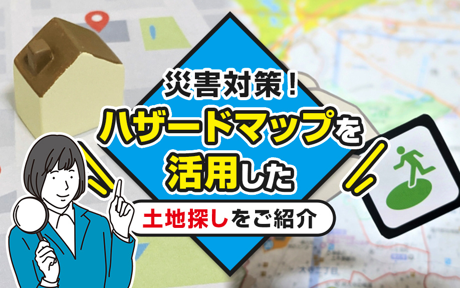 災害対策！ハザードマップを活用した土地探しをご紹介