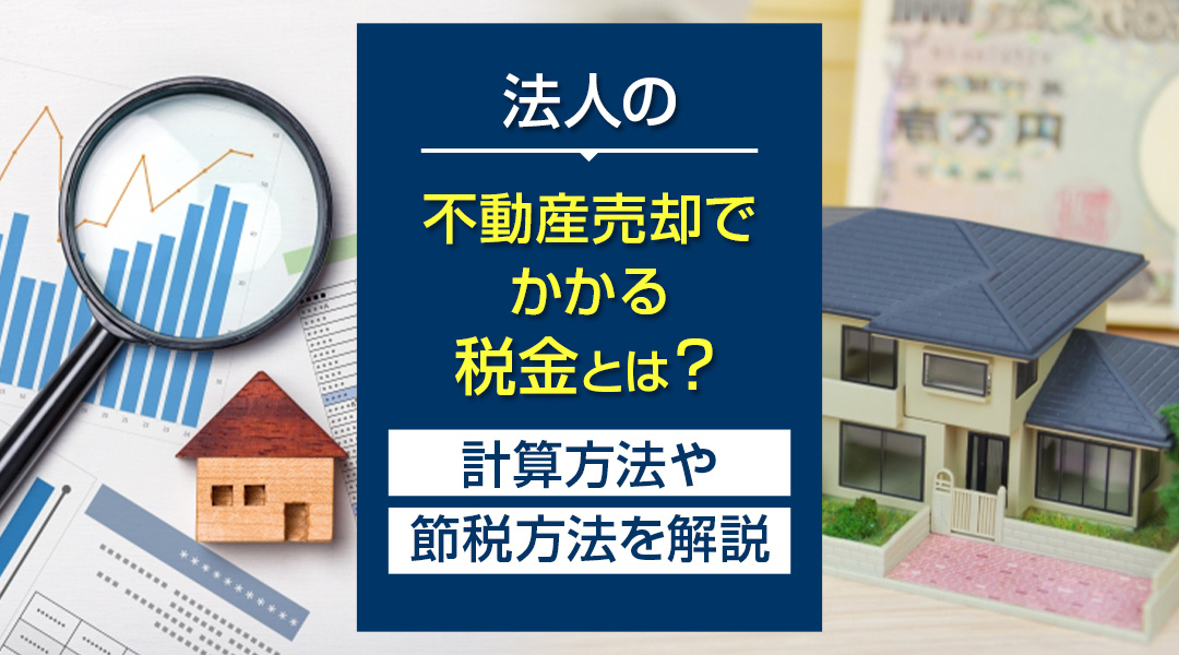 法人の不動産売却でかかる税金とは？計算方法や節税方法を解説