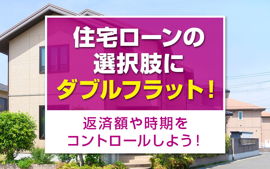 住宅ローンの選択肢にダブルフラット！返済額や時期をコントロールしよう！