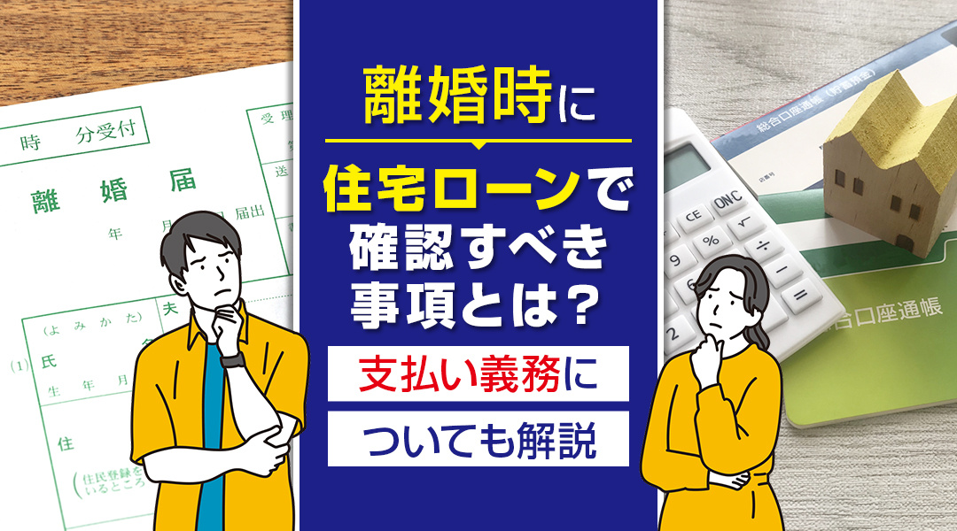 離婚時に住宅ローンで確認すべき事項とは？支払い義務についても解説