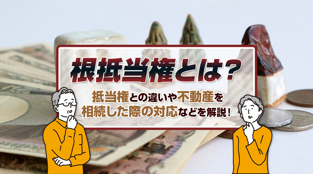 根抵当権とは？抵当権との違いや不動産を相続した際の対応などを解説！