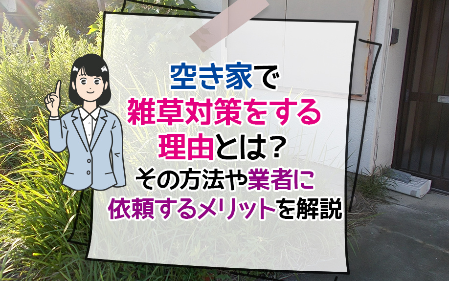 空き家で雑草対策をする理由とは？その方法や業者に依頼するメリットを解説