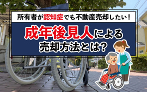 所有者が認知症でも不動産売却したい！成年後見人による売却方法とは？の画像
