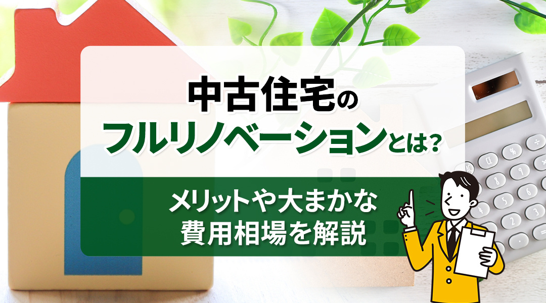 中古住宅のフルリノベーションとは？メリットや大まかな費用相場を解説