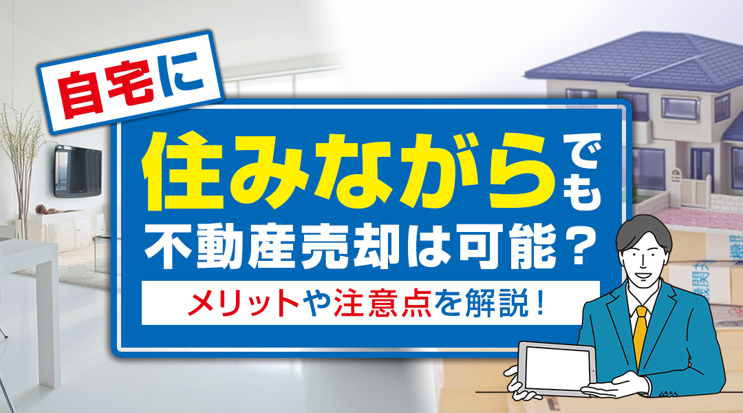 自宅に住みながらでも不動産売却は可能？メリットや注意点を解説！
