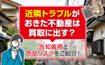 近隣トラブルがおきた不動産は買取に出す？告知義務と売却リスクをご紹介！の画像