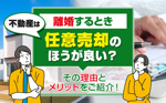 離婚するとき不動産は任意売却のほうが良い？その理由とメリットをご紹介！の画像