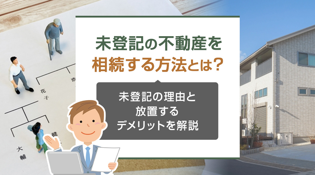 未登記の不動産を相続する方法とは？未登記の理由と放置するデメリットを解説の画像