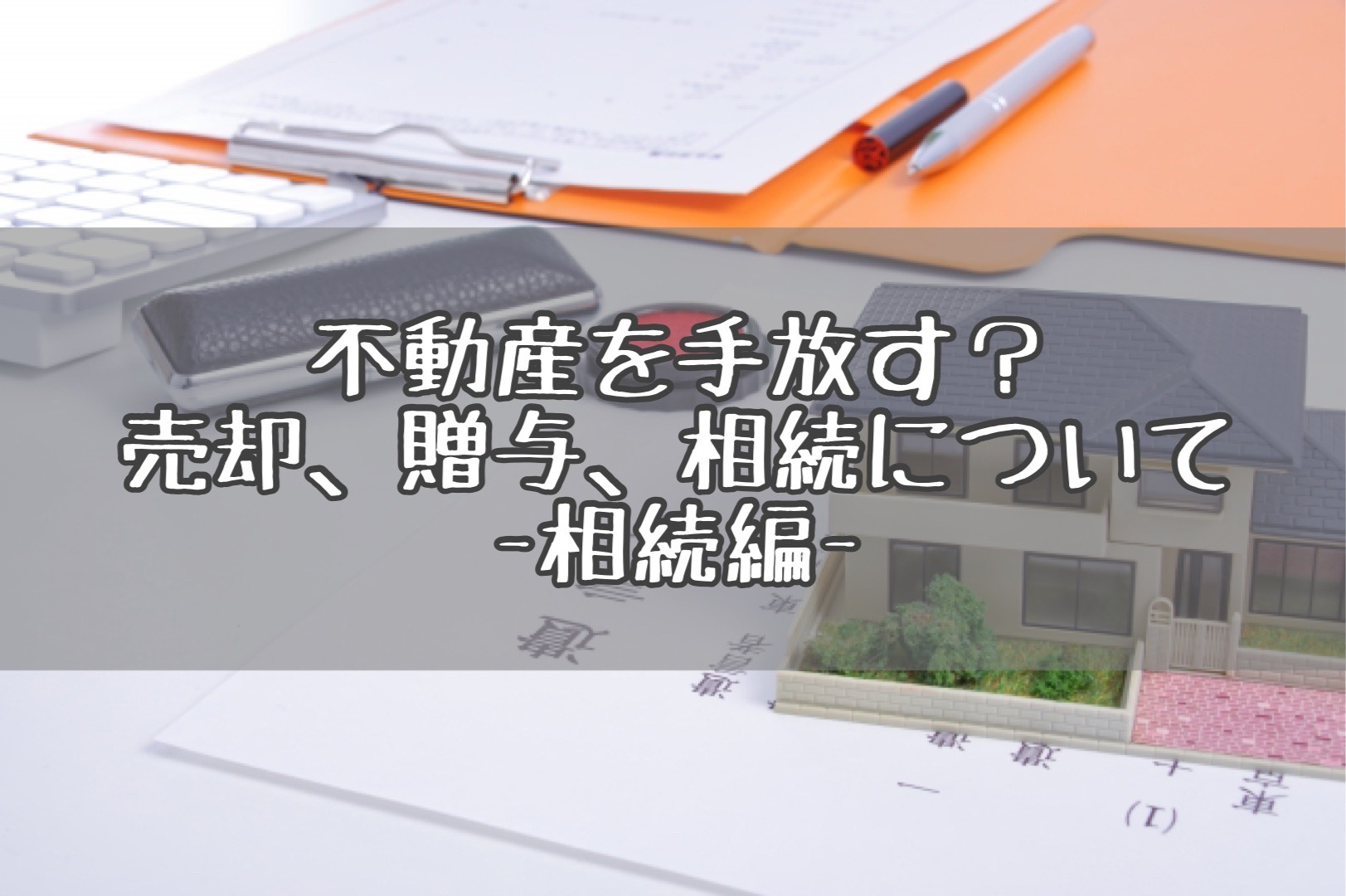 不動産を手放す？売却、贈与、相続について-相続編-の画像
