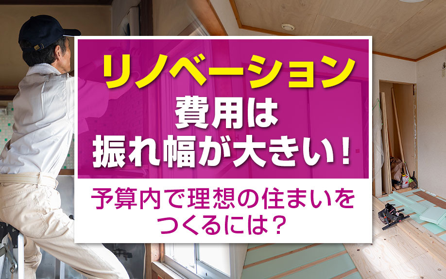 リノベーション費用は振れ幅が大きい！予算内で理想の住まいをつくるには？