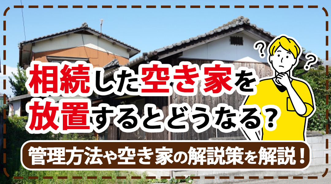 相続した空き家を放置するとどうなる？管理方法や空き家の解説策を【名古屋空き家相続不動産売却センター】が解説！の画像