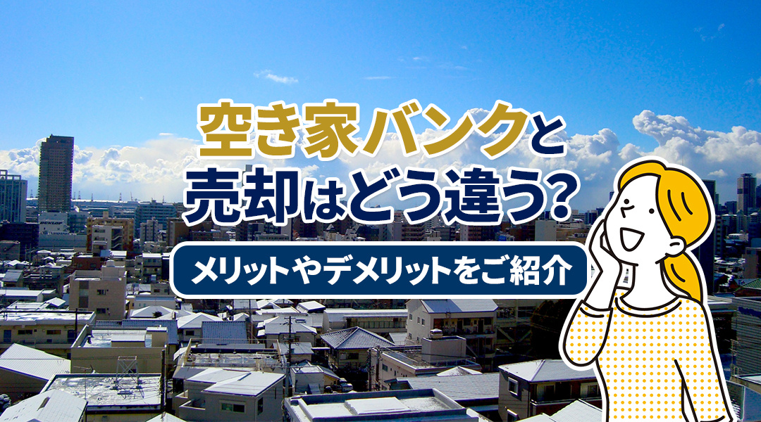 空き家バンクと売却はどう違う？メリットやデメリットをご紹介