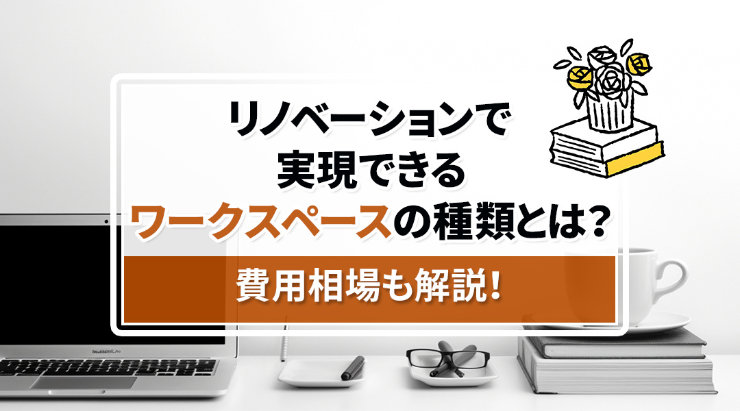 リノベーションで実現できるワークスペースの種類とは？費用相場も解説！