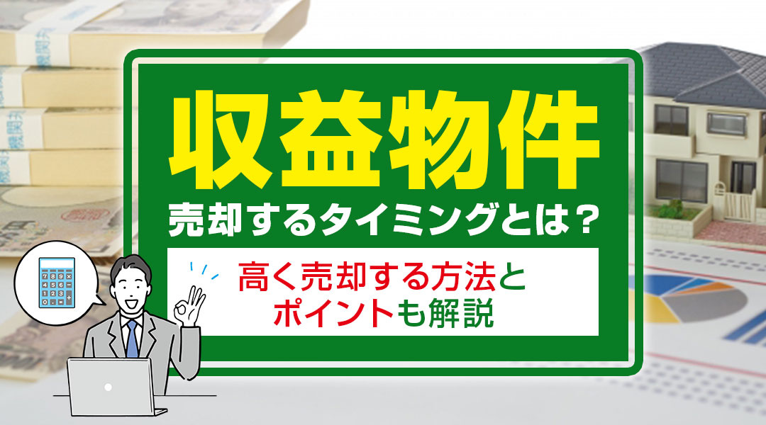 収益物件を売却するタイミングとは？高く売却する方法とポイントも解説