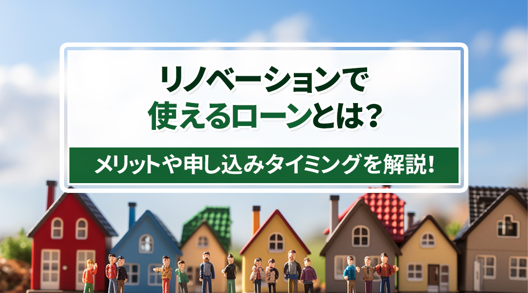 リノベーションで使えるローンとは？メリットや申し込みタイミングを解説！