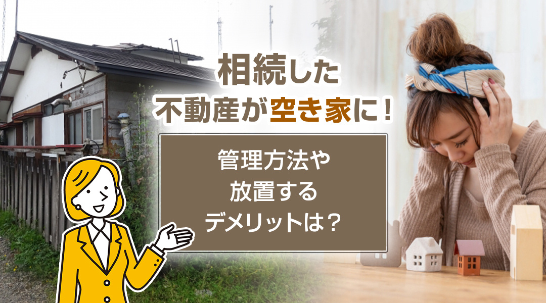 相続した不動産が空き家に！管理方法や放置するデメリットは？