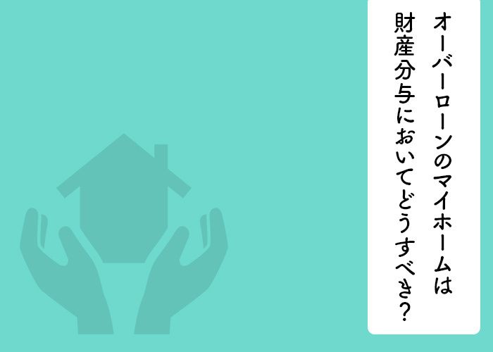 オーバーローンのマイホームは離婚時の財産分与においてどうするべき？の画像
