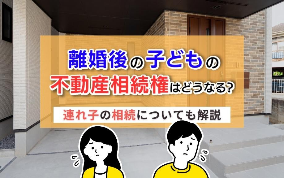 離婚後の子どもの不動産相続権はどうなる？連れ子の相続についても解説