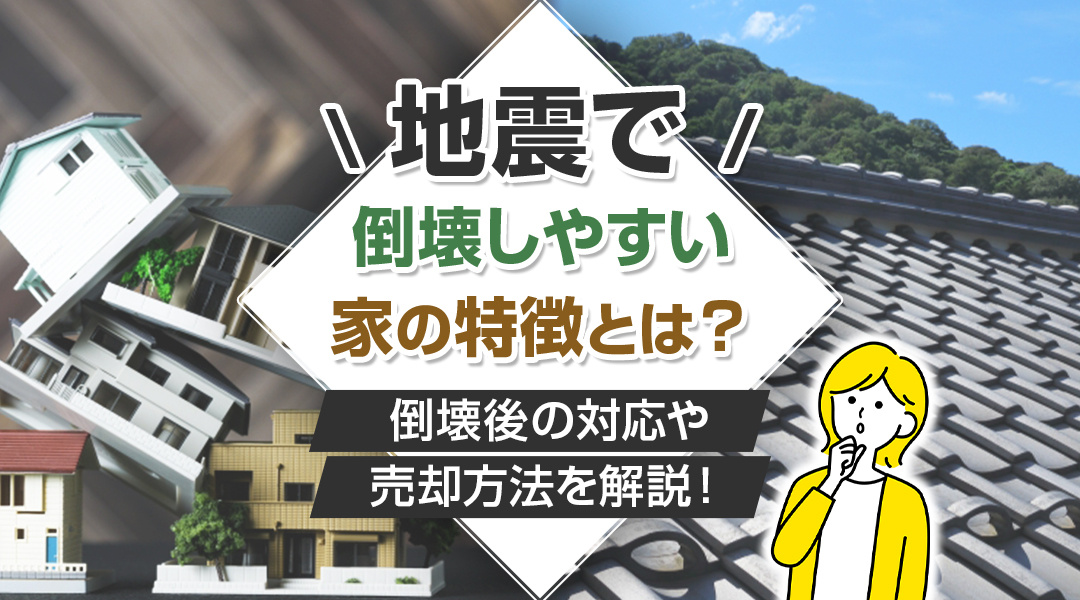 地震で倒壊しやすい家の特徴とは？倒壊後の対応や売却方法を解説！