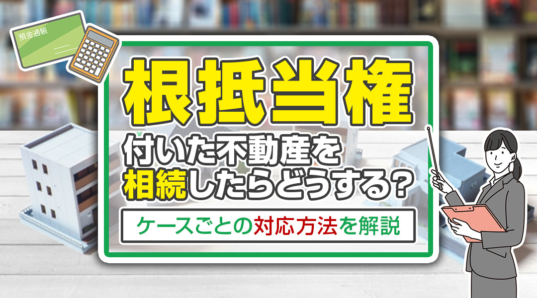 根抵当権の付いた不動産を相続したらどうする？ケースごとの対応方法を解説の画像
