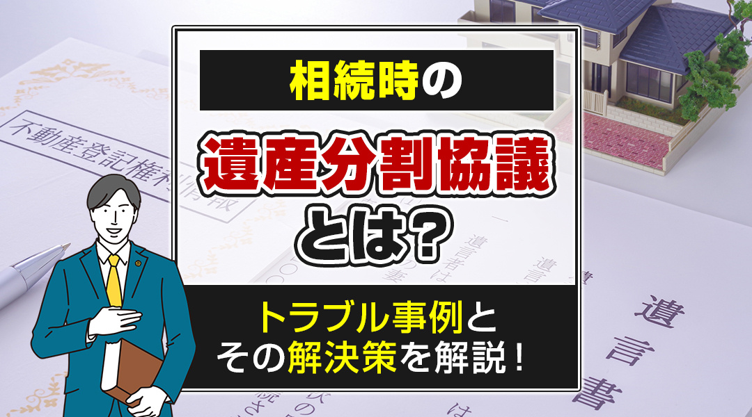 相続時の遺産分割協議とは？トラブル事例とその解決策を解説！