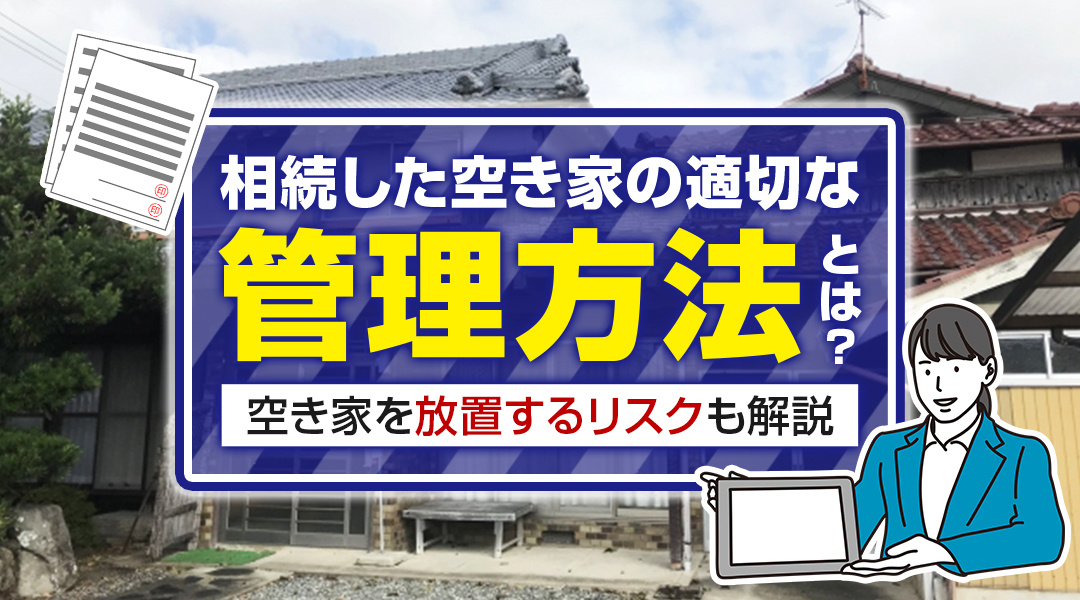 相続した空き家の適切な管理方法とは？空き家を放置するリスクも解説