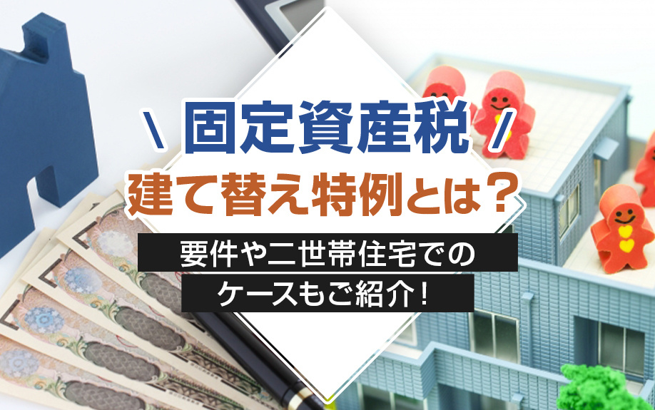 固定資産税の建て替え特例とは？要件や二世帯住宅でのケースもご紹介！
