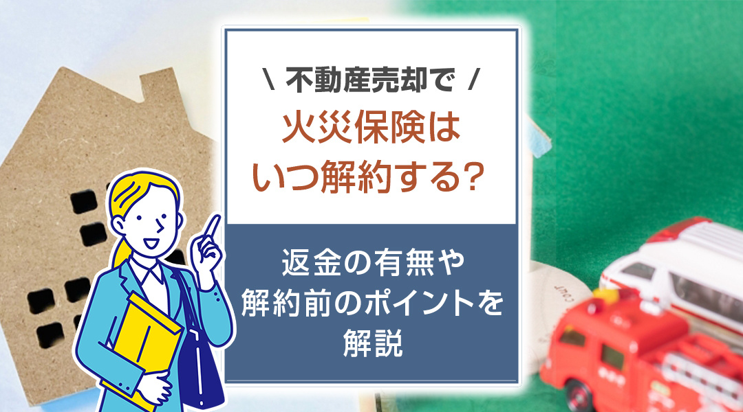 不動産売却で火災保険はいつ解約する？返金の有無や解約前のポイントを解説の画像