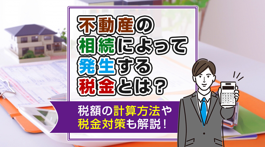 【2026年版】不動産の相続によって発生する税金とは？税額の計算方法や税金対策も解説！の画像