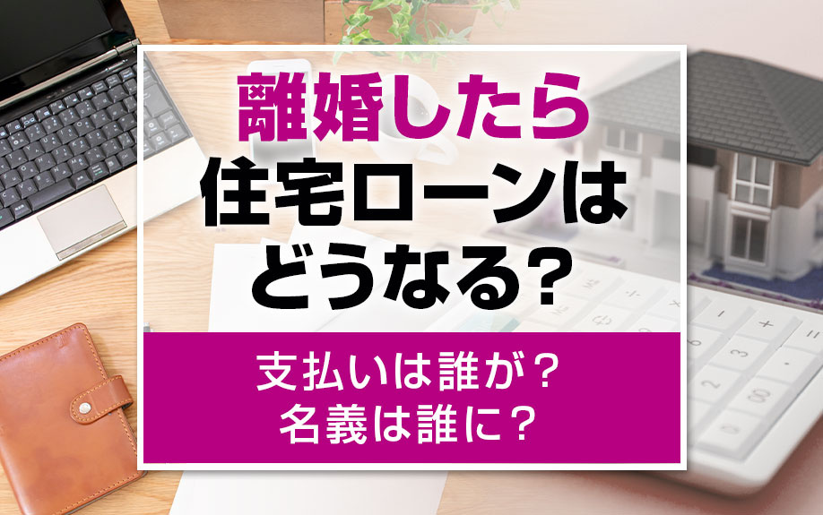 離婚したら住宅ローンはどうなる？支払いは誰が？名義は誰に？