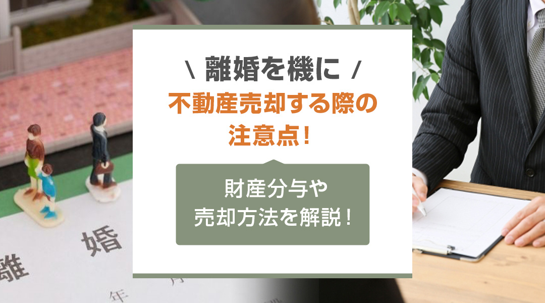 離婚を機に不動産売却する際の注意点！財産分与や売却方法を解説！