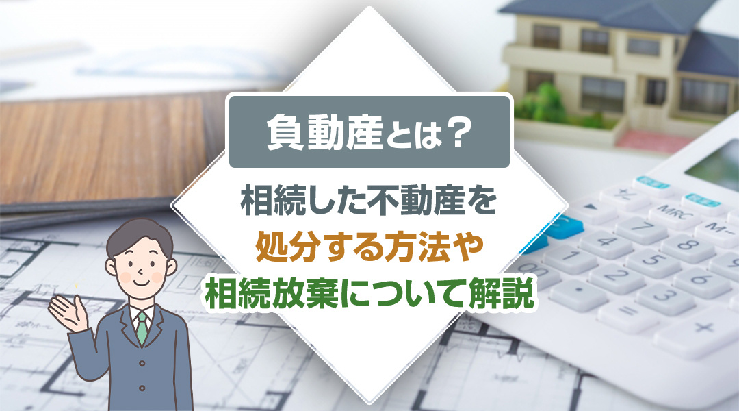 負動産とは？相続した不動産を処分する方法や相続放棄について解説