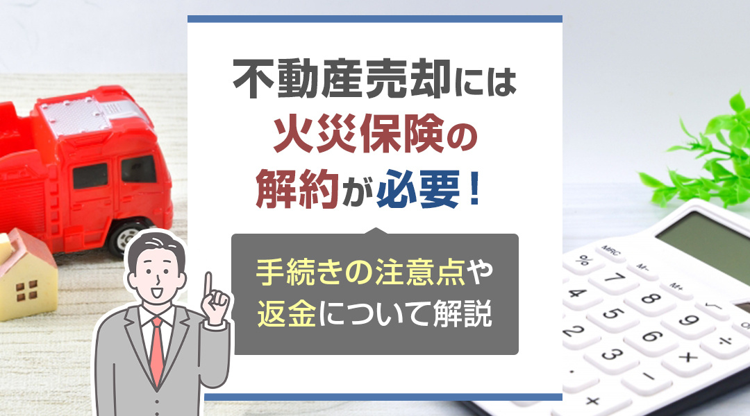 不動産売却時には火災保険の解約が必要！手続きの注意点や返金について解説の画像