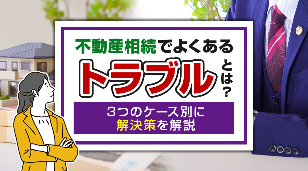 【2023年】不動産相続でよくあるトラブルとは？3つのケース別に解決策を解説の画像
